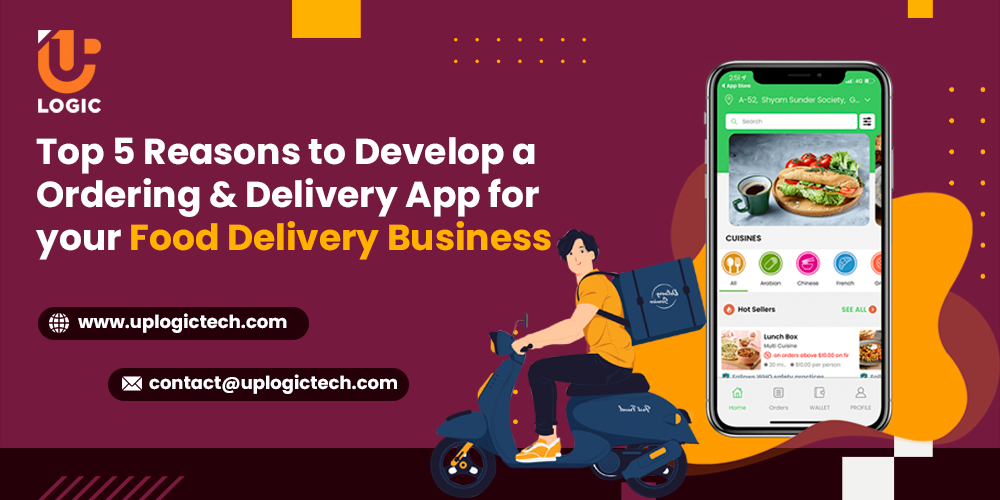 Top 5 Reasons to Develop an Ordering & Delivery App for your Food Delivery Business - Uplogic Technologies