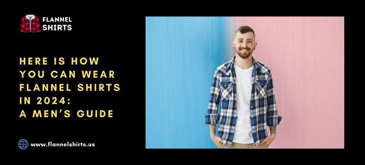 Here Is How You Can Wear Flannel Shirts in 2024: A Men’s Guide